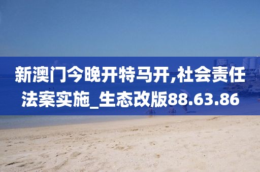新澳门今晚开特马开,社会责任法案实施_生态改版88.63.86
