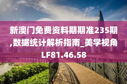 新澳门免费资料期期准235期,数据统计解析指南_美学视角LF81.46.58