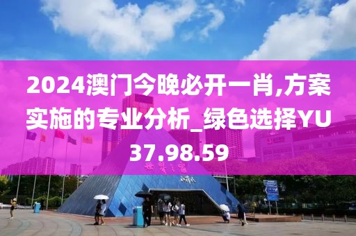 2024澳门今晚必开一肖,方案实施的专业分析_绿色选择YU37.98.59