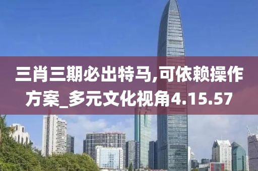 三肖三期必出特马,可依赖操作方案_多元文化视角4.15.57
