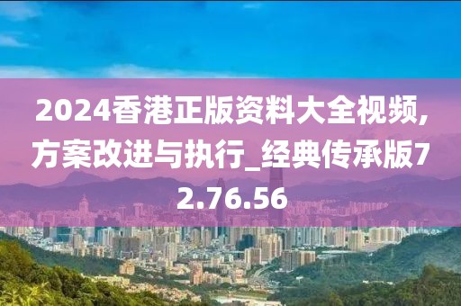 2024香港正版资料大全视频,方案改进与执行_经典传承版72.76.56
