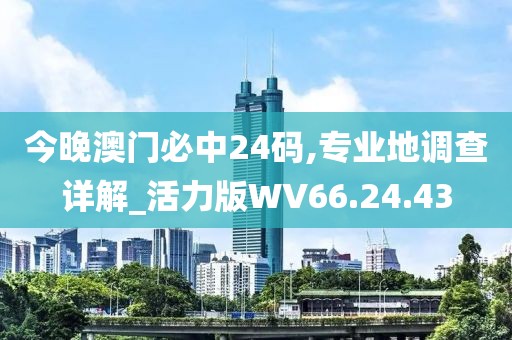 今晚澳门必中24码,专业地调查详解_活力版WV66.24.43