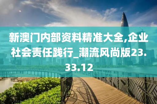 新澳门内部资料精准大全,企业社会责任践行_潮流风尚版23.33.12
