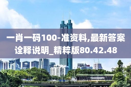 一肖一码100-准资料,最新答案诠释说明_精粹版80.42.48
