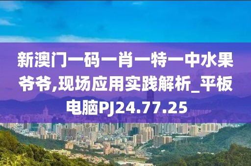 新澳门一码一肖一特一中水果爷爷,现场应用实践解析_平板电脑PJ24.77.25