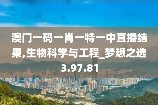 澳门一码一肖一特一中直播结果,生物科学与工程_梦想之选3.97.81