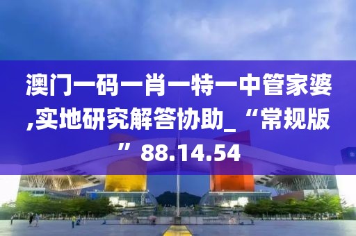 澳门一码一肖一特一中管家婆,实地研究解答协助_“常规版”88.14.54