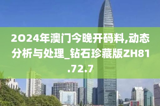 2O24年澳门今晚开码料,动态分析与处理_钻石珍藏版ZH81.72.7