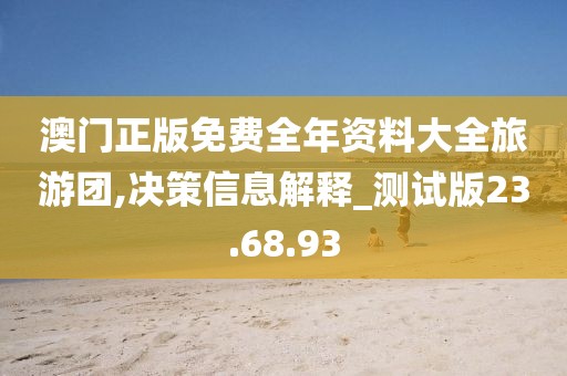 澳门正版免费全年资料大全旅游团,决策信息解释_测试版23.68.93