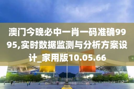 澳门今晚必中一肖一码准确9995,实时数据监测与分析方案设计_家用版10.05.66
