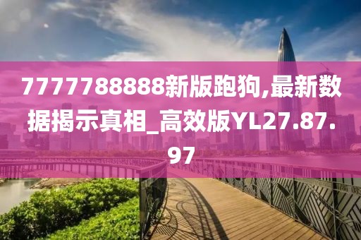 7777788888新版跑狗,最新数据揭示真相_高效版YL27.87.97
