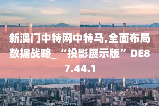 新澳门中特网中特马,全面布局数据战略_“投影展示版”DE87.44.1