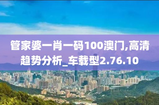 管家婆一肖一码100澳门,高清趋势分析_车载型2.76.10