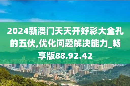 2024新澳门天天开好彩大全孔的五伏,优化问题解决能力_畅享版88.92.42