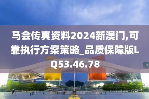 马会传真资料2024新澳门,可靠执行方案策略_品质保障版LQ53.46.78