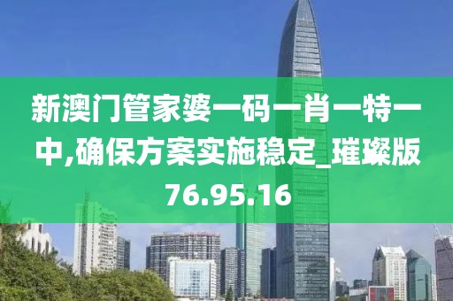 新澳门管家婆一码一肖一特一中,确保方案实施稳定_璀璨版76.95.16