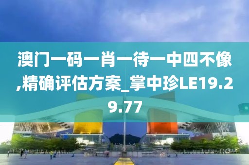 澳门一码一肖一待一中四不像,精确评估方案_掌中珍LE19.29.77