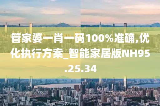 管家婆一肖一码100%准确,优化执行方案_智能家居版NH95.25.34