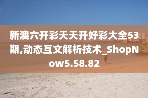 新澳六开彩天天开好彩大全53期,动态互文解析技术_ShopNow5.58.82
