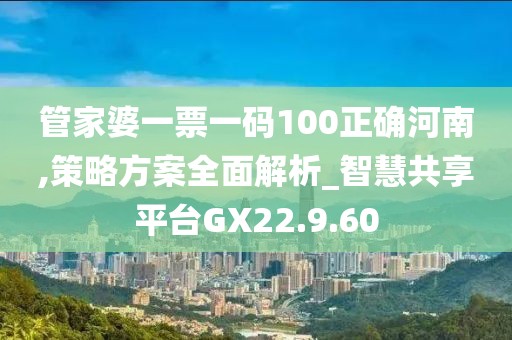 管家婆一票一码100正确河南,策略方案全面解析_智慧共享平台GX22.9.60