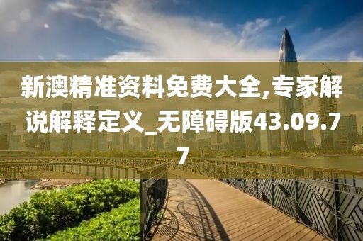 新澳精准资料免费大全,专家解说解释定义_无障碍版43.09.77