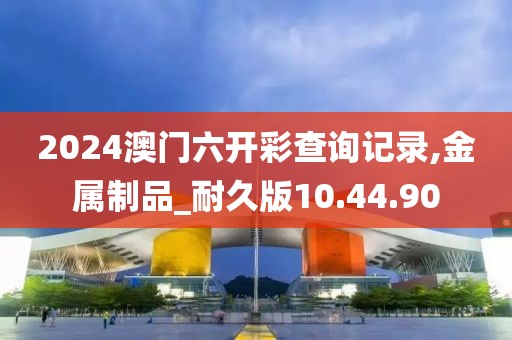 2024澳门六开彩查询记录,金属制品_耐久版10.44.90