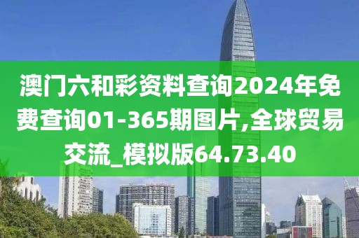 澳门六和彩资料查询2024年免费查询01-365期图片,全球贸易交流_模拟版64.73.40