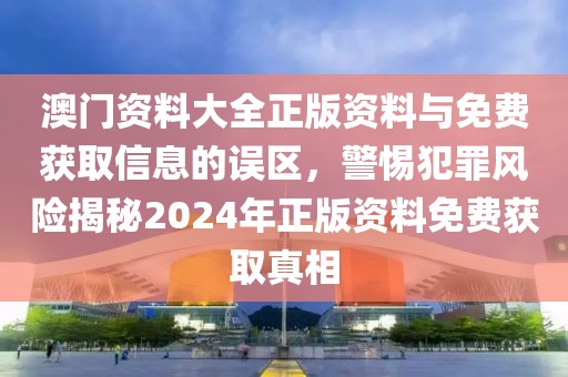 澳门资料大全正版资料与免费获取信息的误区，警惕犯罪风险揭秘2024年正版资料免费获取真相
