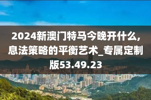 2024新澳门特马今晚开什么,息法策略的平衡艺术_专属定制版53.49.23