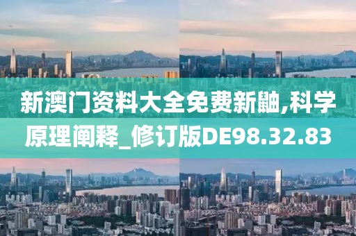 新澳门资料大全免费新鼬,科学原理阐释_修订版DE98.32.83