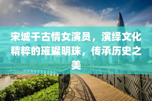 宋城千古情女演员，演绎文化精粹的璀璨明珠，传承历史之美