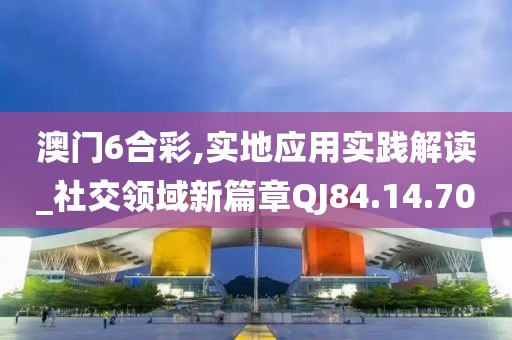 澳门6合彩,实地应用实践解读_社交领域新篇章QJ84.14.70