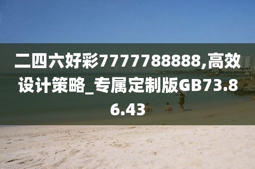 二四六好彩7777788888,高效设计策略_专属定制版GB73.86.43