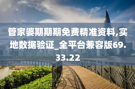 管家婆期期期免费精准资料,实地数据验证_全平台兼容版69.33.22