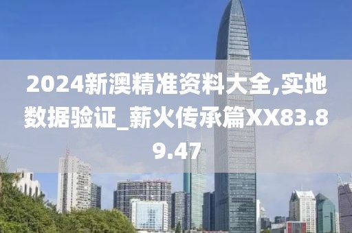 2024新澳精准资料大全,实地数据验证_薪火传承篇XX83.89.47