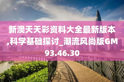 新澳天天彩资料大全最新版本,科学基础探讨_潮流风尚版GM93.46.30