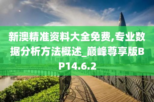 新澳精准资料大全免费,专业数据分析方法概述_巅峰尊享版BP14.6.2