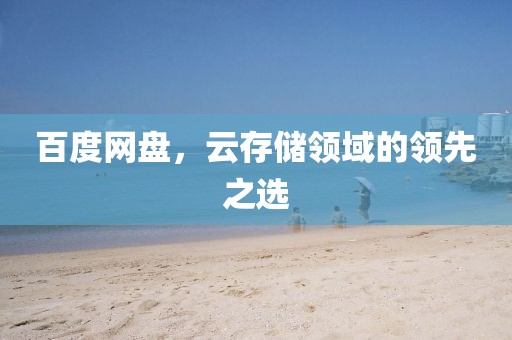 百度网盘，云存储领域的领先之选