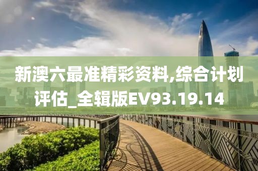 新澳六最准精彩资料,综合计划评估_全辑版EV93.19.14