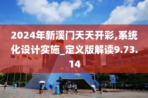 2024年新溪门天天开彩,系统化设计实施_定义版解读9.73.14