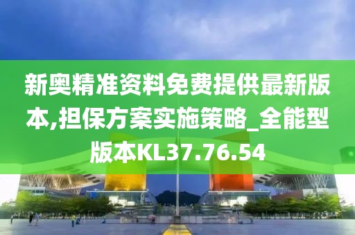 新奥精准资料免费提供最新版本,担保方案实施策略_全能型版本KL37.76.54