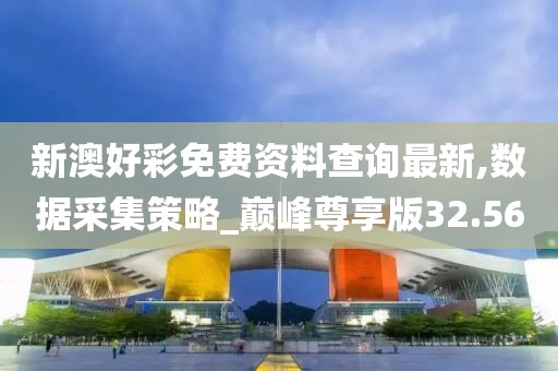 新澳好彩免费资料查询最新,数据采集策略_巅峰尊享版32.56