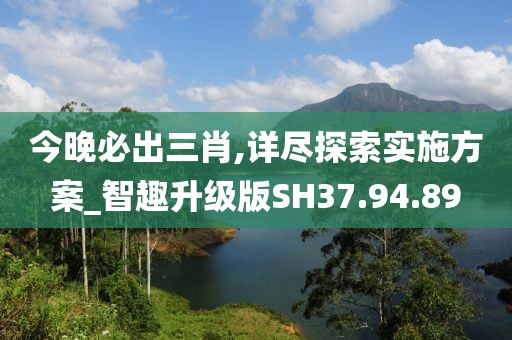 今晚必出三肖,详尽探索实施方案_智趣升级版SH37.94.89
