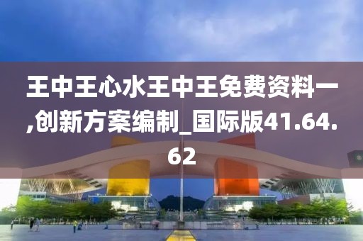 王中王心水王中王免费资料一,创新方案编制_国际版41.64.62