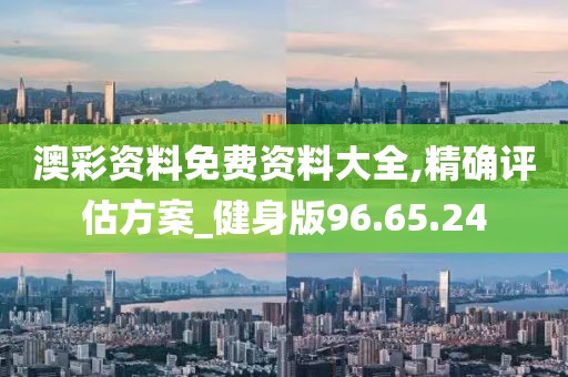 澳彩资料免费资料大全,精确评估方案_健身版96.65.24