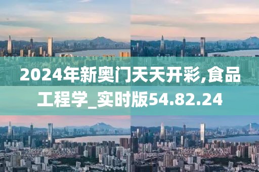2024年新奥门天天开彩,食品工程学_实时版54.82.24