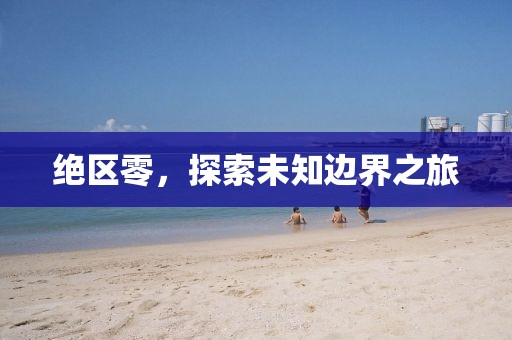 绝区零，探索未知边界之旅