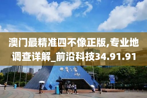 澳门最精准四不像正版,专业地调查详解_前沿科技34.91.91