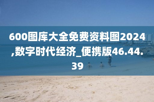 600图库大全免费资料图2024,数字时代经济_便携版46.44.39
