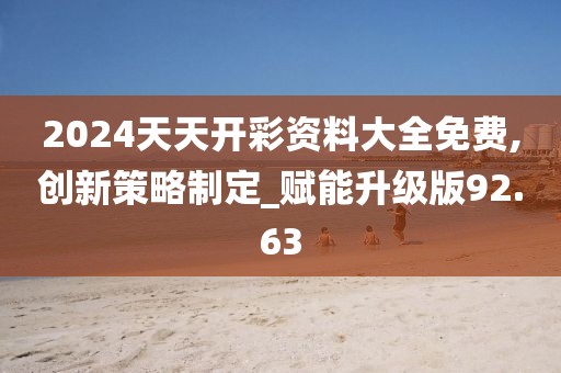 2024天天开彩资料大全免费,创新策略制定_赋能升级版92.63